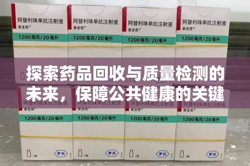镇江探索药品回收与质量检测的未来，保障公共健康的关键步骤